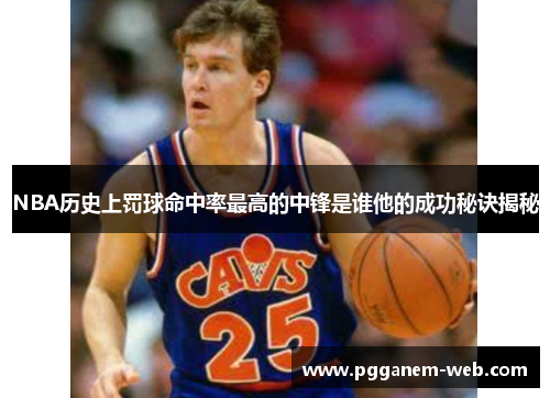 NBA历史上罚球命中率最高的中锋是谁他的成功秘诀揭秘