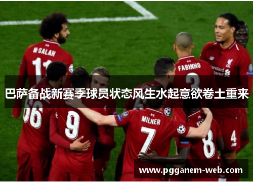巴萨备战新赛季球员状态风生水起意欲卷土重来