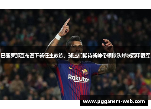 巴塞罗那宣布签下新任主教练，球迷们期待新帅带领球队蝉联西甲冠军