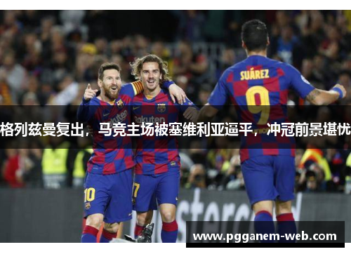 格列兹曼复出，马竞主场被塞维利亚逼平，冲冠前景堪忧