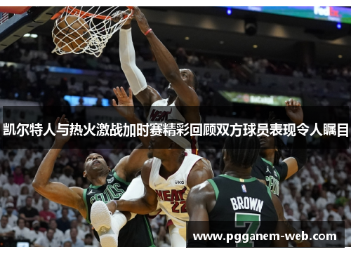 凯尔特人与热火激战加时赛精彩回顾双方球员表现令人瞩目
