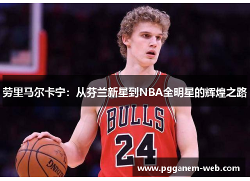 劳里马尔卡宁：从芬兰新星到NBA全明星的辉煌之路