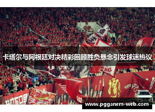 卡塔尔与阿根廷对决精彩回顾胜负悬念引发球迷热议