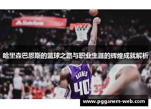 哈里森巴恩斯的篮球之路与职业生涯的辉煌成就解析