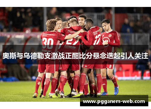 奥斯与乌德勒支激战正酣比分悬念迭起引人关注