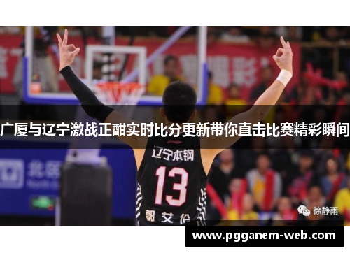 广厦与辽宁激战正酣实时比分更新带你直击比赛精彩瞬间
