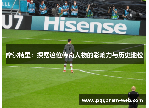 摩尔特里：探索这位传奇人物的影响力与历史地位