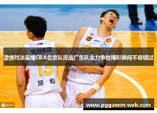 激情对决直播CBA北京队迎战广东队全力争胜精彩瞬间不容错过