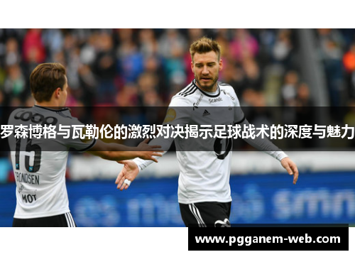 罗森博格与瓦勒伦的激烈对决揭示足球战术的深度与魅力