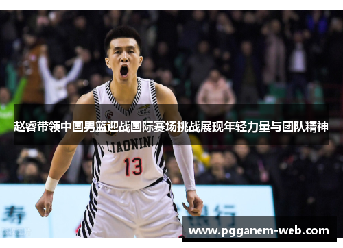 赵睿带领中国男篮迎战国际赛场挑战展现年轻力量与团队精神