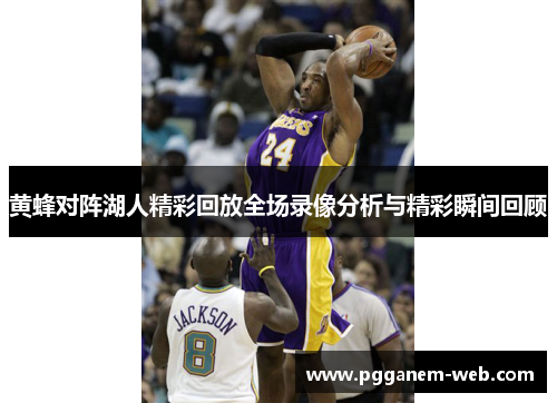 黄蜂对阵湖人精彩回放全场录像分析与精彩瞬间回顾