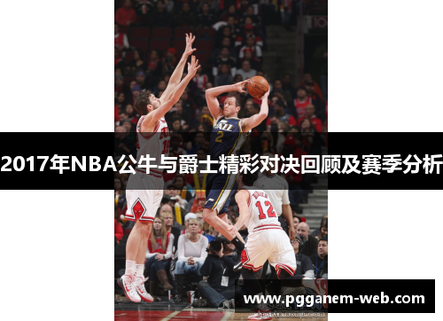 2017年NBA公牛与爵士精彩对决回顾及赛季分析
